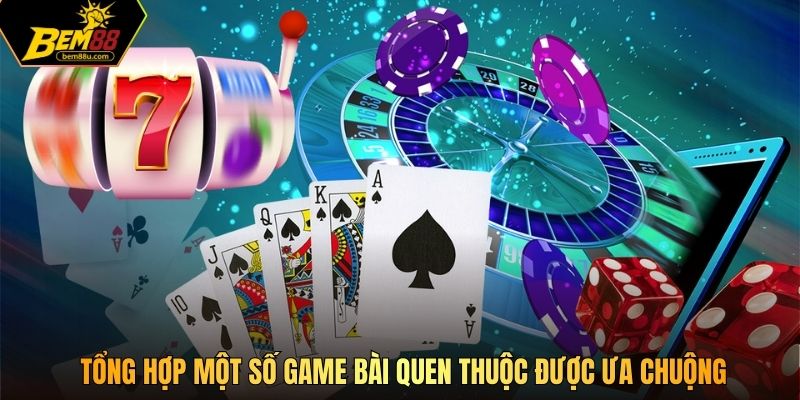 Tổng hợp một số game bài quen thuộc được ưa chuộng