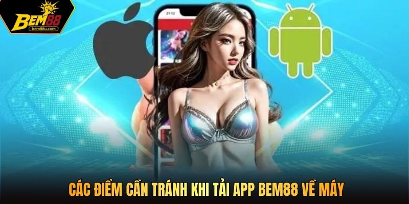 Các điểm cần tránh khi tải app Bem88 về máy