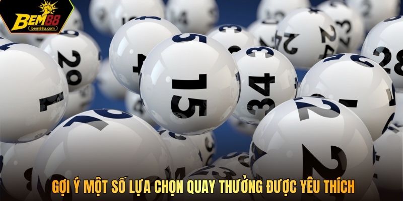 Gợi ý một số lựa chọn quay thưởng được yêu thích